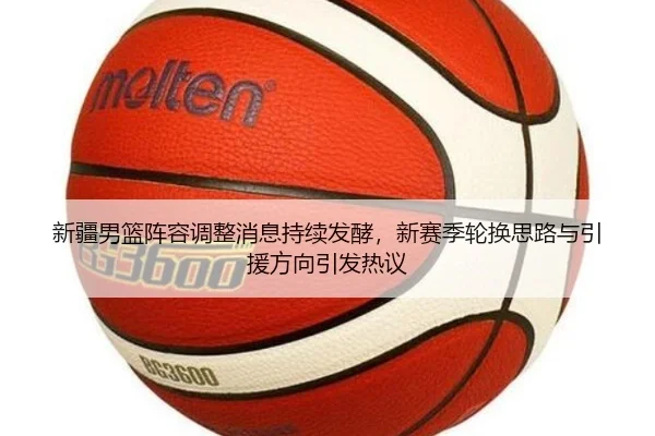 新疆男篮阵容调整消息持续发酵，新赛季轮换思路与引援方向引发热议